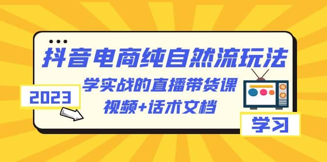 2023抖音电商·纯自然流玩法：学实战的直播带货课，视频+话术文档极优客-网创项目资源站-副业项目-创业项目-搞钱项目极优客网创
