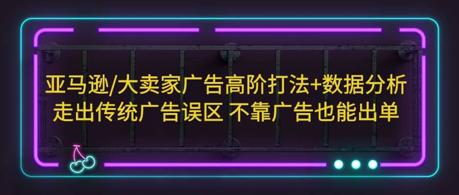 亚马逊/大卖家广告高阶打法+数据分析，走出传统广告误区 不靠广告也能出单极优客-网创项目资源站-副业项目-创业项目-搞钱项目极优客网创