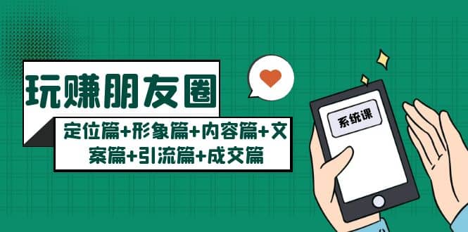 玩赚朋友圈系统课：定位篇+形象篇+内容篇+文案篇+引流篇+成交篇极优客-网创项目资源站-副业项目-创业项目-搞钱项目极优客网创