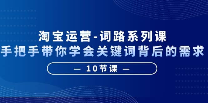 淘宝运营-词路系列课：手把手带你学会关键词背后的需求（10节课）极优客-网创项目资源站-副业项目-创业项目-搞钱项目极优客网创