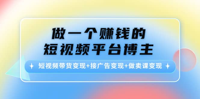 短视频带货变现+接广告变现+做卖课变现极优客-网创项目资源站-副业项目-创业项目-搞钱项目极优客网创