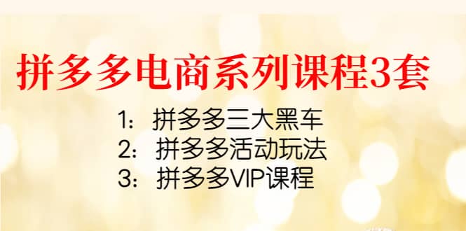 拼多多电商系列课程3套：拼多多三大黑车+拼多多活动玩法+拼多多VIP课程极优客-网创项目资源站-副业项目-创业项目-搞钱项目极优客网创