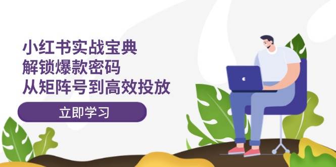 小红书实战宝典：解锁爆款密码，从矩阵号到高效投放极优客-网创项目资源站-副业项目-创业项目-搞钱项目极优客网创
