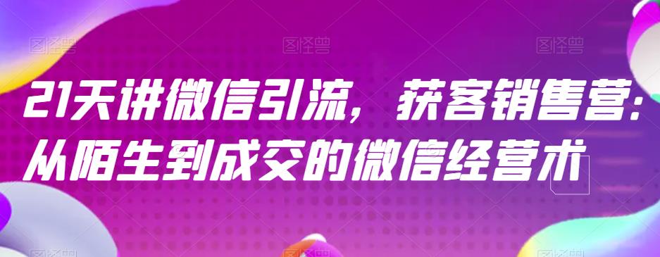 21天讲微信引流获客销售营，从陌生到成交的微信经营术极优客-网创项目资源站-副业项目-创业项目-搞钱项目极优客网创