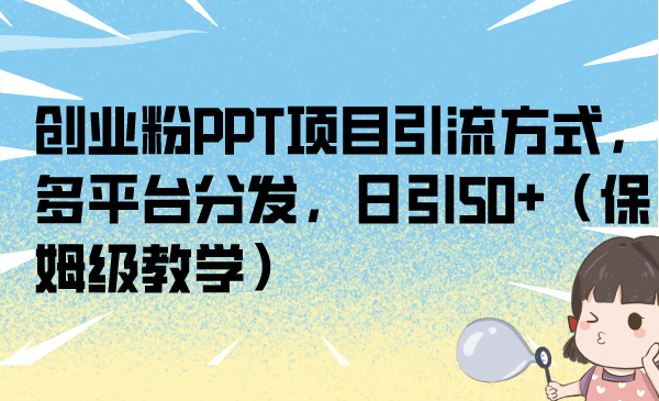 创业粉PPT项目引流方式，多平台分发，日引50+（保姆级教学）极优客-网创项目资源站-副业项目-创业项目-搞钱项目极优客网创