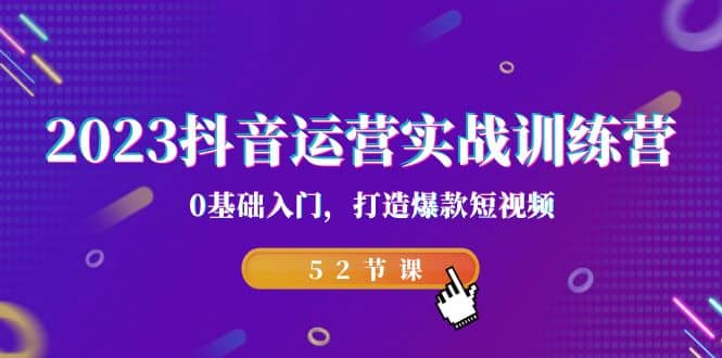 2023抖音运营实战训练营，0基础入门，打造爆款短视频（52节课）极优客-网创项目资源站-副业项目-创业项目-搞钱项目极优客网创