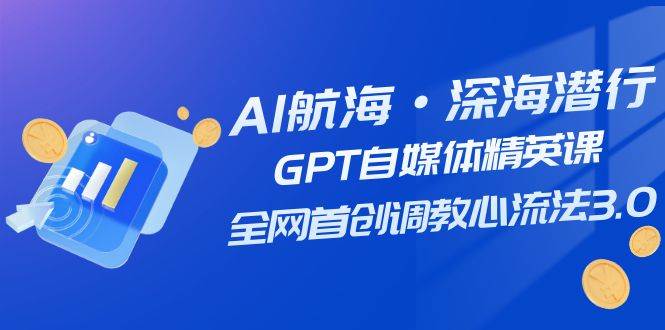 AI航海·深海潜行，GPT自媒体精英课，全网首创调教心流法3.0（20节课）极优客-网创项目资源站-副业项目-创业项目-搞钱项目极优客网创