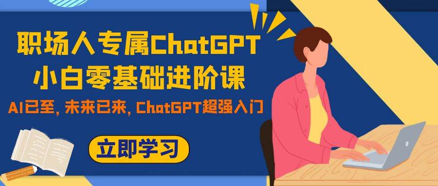 职场人专属ChatGPT小白零基础进阶课，AI已至，未来已来，ChatGPT超强入门极优客-网创项目资源站-副业项目-创业项目-搞钱项目极优客网创