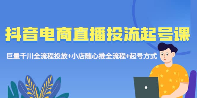 抖音电商直播投流起号课程 巨量千川全流程投放+小店随心推全流程+起号方式极优客-网创项目资源站-副业项目-创业项目-搞钱项目极优客网创