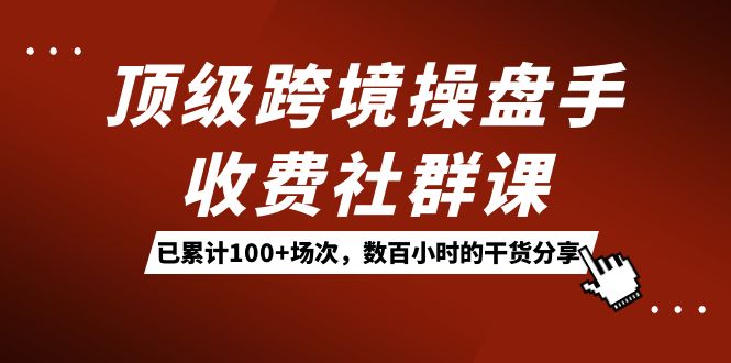 顶级跨境操盘手收费社群课：已累计100+场次，数百小时的干货分享！极优客-网创项目资源站-副业项目-创业项目-搞钱项目极优客网创
