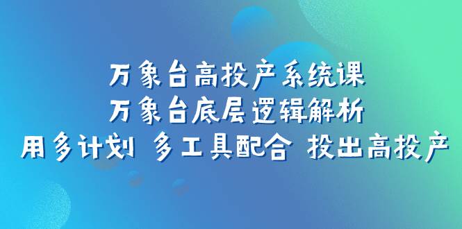 万象台高投产系统课：万象台底层逻辑解析 用多计划 多工具配合 投出高投产极优客-网创项目资源站-副业项目-创业项目-搞钱项目极优客网创