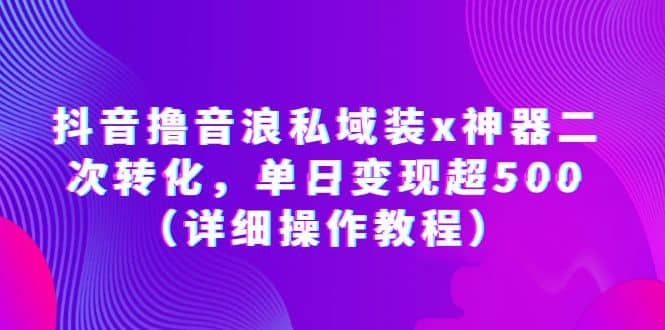 抖音撸音浪私域装x神器二次转化，单日变现超500（详细操作教程）极优客-网创项目资源站-副业项目-创业项目-搞钱项目极优客网创