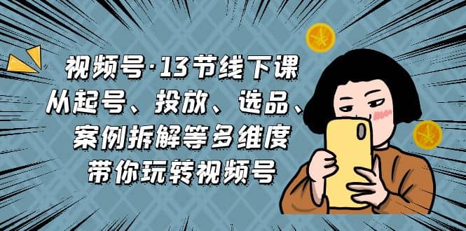 视频号·13节线下课，从起号、投放、选品、案例拆解等多维度带你玩转视频号极优客-网创项目资源站-副业项目-创业项目-搞钱项目极优客网创
