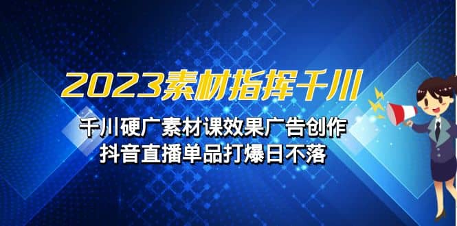 2023素材 指挥千川，千川硬广素材课效果广告创作，抖音直播单品打爆日不落极优客-网创项目资源站-副业项目-创业项目-搞钱项目极优客网创