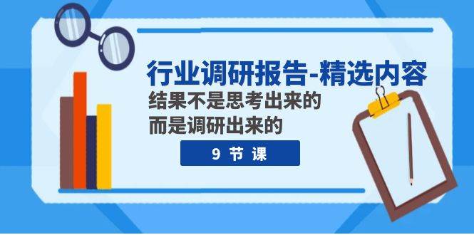 行业调研报告-精选内容：结果不是思考出来的 而是调研出来的（9节课）极优客-网创项目资源站-副业项目-创业项目-搞钱项目极优客网创
