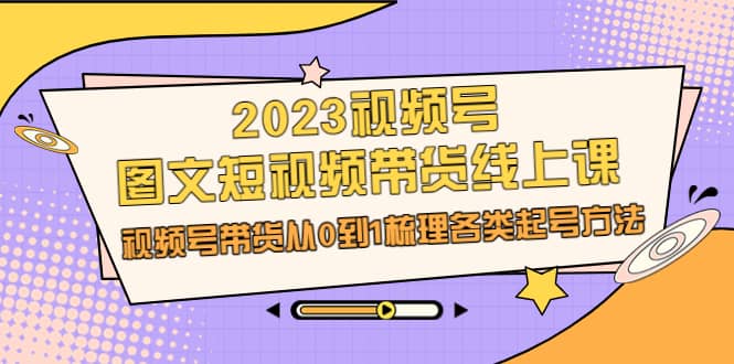 2023视频号-图文短视频带货线上课，视频号带货从0到1梳理各类起号方法极优客-网创项目资源站-副业项目-创业项目-搞钱项目极优客网创