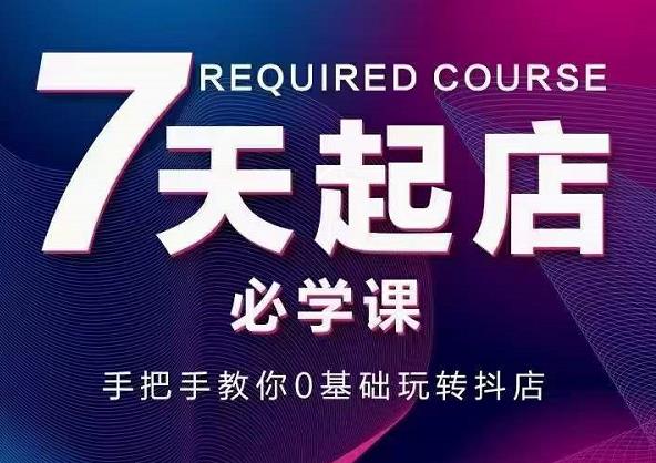 抖音小店7天起店必学课，手把手教你0基础玩转抖店极优客-网创项目资源站-副业项目-创业项目-搞钱项目极优客网创