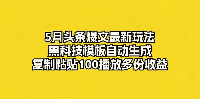 5月头条爆文最新玩法，黑科技模板自动生成，复制粘贴100播放多份收益极优客-网创项目资源站-副业项目-创业项目-搞钱项目极优客网创