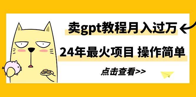 24年最火项目，卖gpt教程月入过万，操作简单极优客-网创项目资源站-副业项目-创业项目-搞钱项目极优客网创