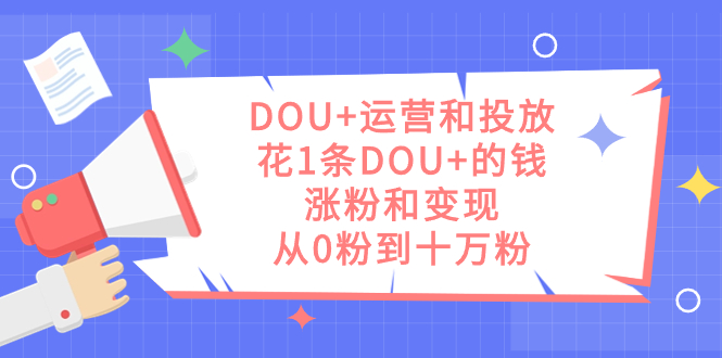 DOU+运营和投放，花1条DOU+的钱，涨粉和变现，从0粉到十万粉极优客-网创项目资源站-副业项目-创业项目-搞钱项目极优客网创