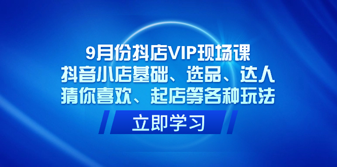 9月份抖店VIP现场课，抖音小店基础、选品、达人、猜你喜欢、起店等各种玩法极优客-网创项目资源站-副业项目-创业项目-搞钱项目极优客网创
