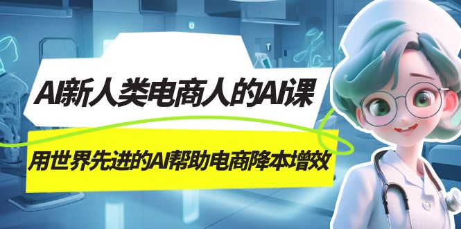 AI-新人类电商人的AI课，用世界先进的AI帮助电商降本增效极优客-网创项目资源站-副业项目-创业项目-搞钱项目极优客网创