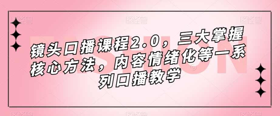 镜头-口播课程2.0，三大掌握核心方法，内容情绪化等一系列口播教学极优客-网创项目资源站-副业项目-创业项目-搞钱项目极优客网创