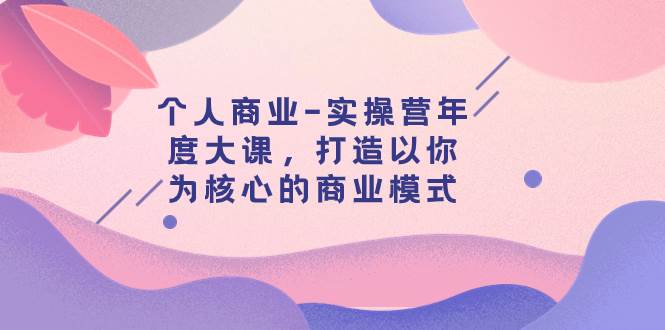 个人商业-实操营年度大课，打造以你为核心的商业模式（29节课）极优客-网创项目资源站-副业项目-创业项目-搞钱项目极优客网创