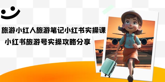 旅游小红人-旅游笔记小红书实操课，小红书旅游号实操攻略分享（8节课）极优客-网创项目资源站-副业项目-创业项目-搞钱项目极优客网创