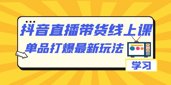 抖音·直播带货线上课，单品打爆最新玩法（12节课）极优客-网创项目资源站-副业项目-创业项目-搞钱项目极优客网创