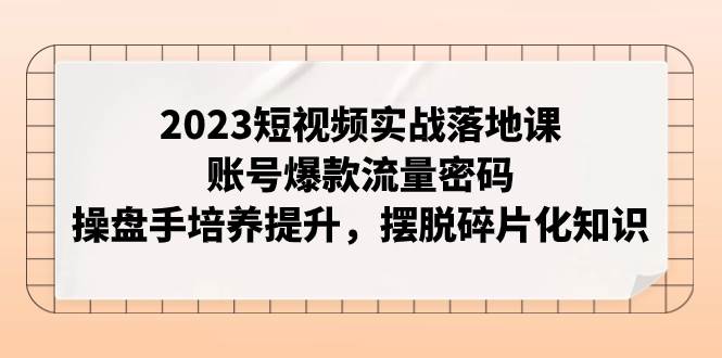 2023短视频实战落地课，账号爆款流量密码，操盘手培养提升，摆脱碎片化知识极优客-网创项目资源站-副业项目-创业项目-搞钱项目极优客网创