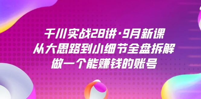 千川实战28讲·9月新课：从大思路到小细节全盘拆解，做一个能赚钱的账号极优客-网创项目资源站-副业项目-创业项目-搞钱项目极优客网创