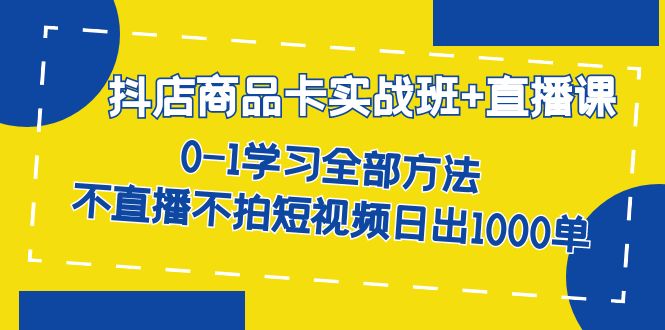 抖店商品卡实战班+直播课-8月 0-1学习全部方法 不直播不拍短视频日出1000单极优客-网创项目资源站-副业项目-创业项目-搞钱项目极优客网创