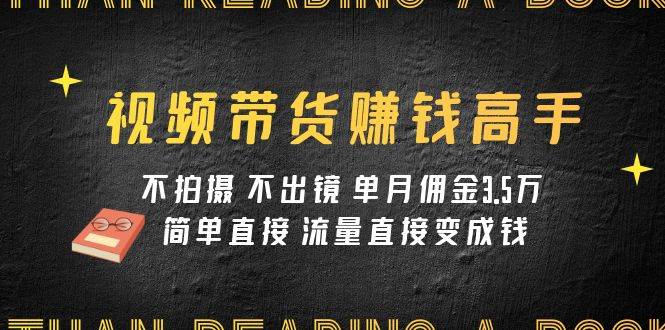 视频带货赚钱高手课程：不拍摄 不出镜 单月佣金3.5w 简单直接 流量直接变钱极优客-网创项目资源站-副业项目-创业项目-搞钱项目极优客网创