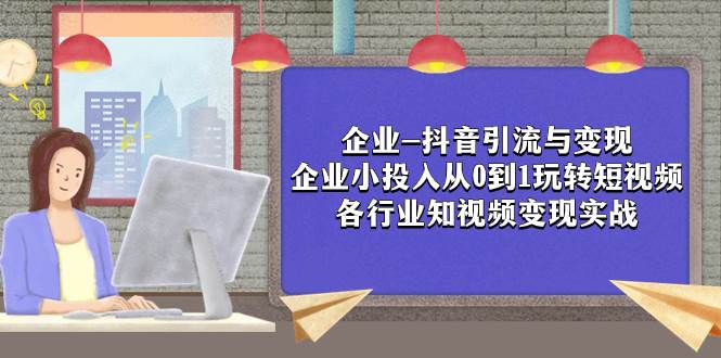 企业-抖音引流与变现：企业小投入从0到1玩转短视频  各行业知视频变现实战极优客-网创项目资源站-副业项目-创业项目-搞钱项目极优客网创