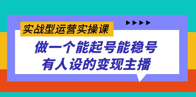 实战型运营实操课，做一个能起号能稳号有人设的变现主播极优客-网创项目资源站-副业项目-创业项目-搞钱项目极优客网创