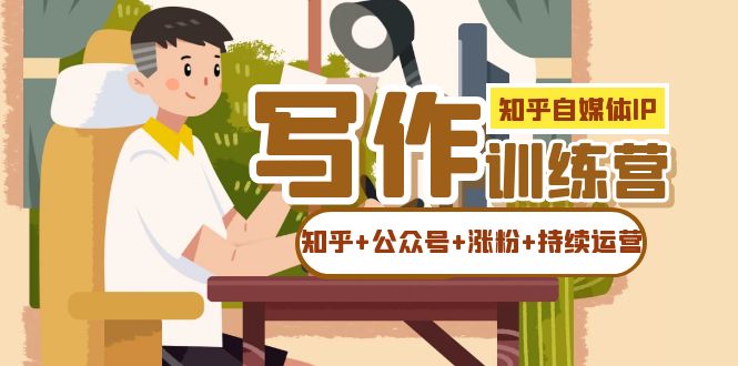 知乎-自媒体IP写作实操训练营：如何做知乎+公众号+涨粉+持续运营！极优客-网创项目资源站-副业项目-创业项目-搞钱项目极优客网创