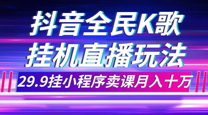 抖音全民K歌直播不露脸玩法，29.9挂小程序卖课月入10万极优客-网创项目资源站-副业项目-创业项目-搞钱项目极优客网创