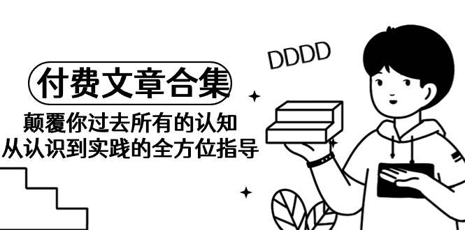《某公众号付费文章合集》颠覆你过去所有的认知 从认识到实践的全方位指导极优客-网创项目资源站-副业项目-创业项目-搞钱项目极优客网创