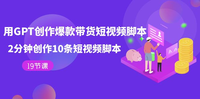 用GPT-创作爆款带货短视频脚本，2分钟创作10条短视频脚本（19节课）极优客-网创项目资源站-副业项目-创业项目-搞钱项目极优客网创
