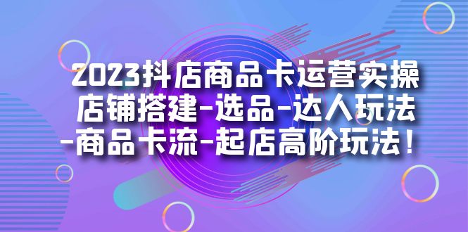 2023抖店商品卡运营实操：店铺搭建-选品-达人玩法-商品卡流-起店高阶玩玩极优客-网创项目资源站-副业项目-创业项目-搞钱项目极优客网创