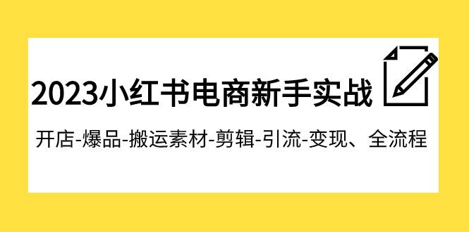 2023小红书电商新手实战课程，开店-爆品-搬运素材-剪辑-引流-变现、全流程极优客-网创项目资源站-副业项目-创业项目-搞钱项目极优客网创