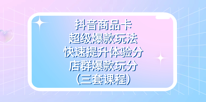 抖音商品卡-超级爆款玩法+快速提升体验分+店群爆款玩分（三套课程）极优客-网创项目资源站-副业项目-创业项目-搞钱项目极优客网创