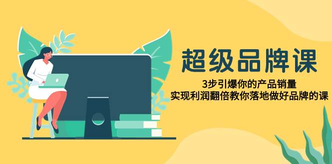 超级/品牌课，3步引爆你的产品销量，实现利润翻倍教你落地做好品牌的课极优客-网创项目资源站-副业项目-创业项目-搞钱项目极优客网创