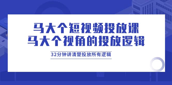 马大个短视频投放课，马大个视角的投放逻辑，32分钟讲清楚投放所有逻辑极优客-网创项目资源站-副业项目-创业项目-搞钱项目极优客网创