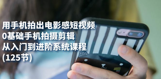 用手机拍出电影感短视频，0基础手机拍摄剪辑，从入门到进阶系统课程(125节)极优客-网创项目资源站-副业项目-创业项目-搞钱项目极优客网创