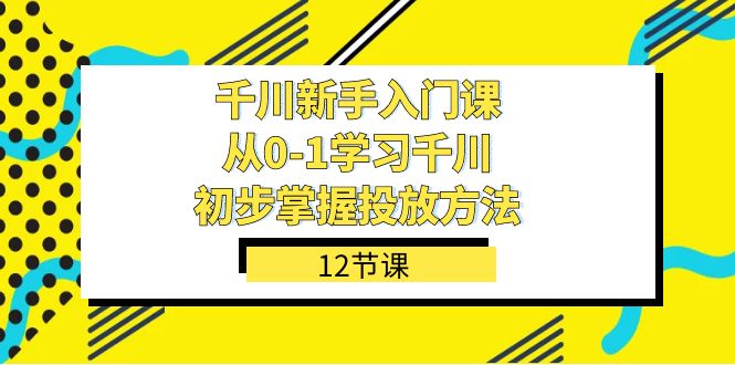 千川-新手入门课，从0-1学习千川，初步掌握投放方法（12节课）极优客-网创项目资源站-副业项目-创业项目-搞钱项目极优客网创