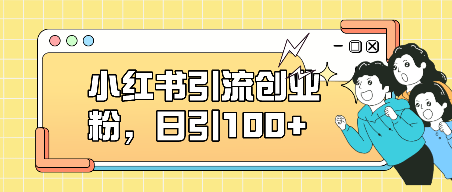 小红书引流创业粉，日引100+，小白可上手，可矩阵操作极优客-网创项目资源站-副业项目-创业项目-搞钱项目极优客网创