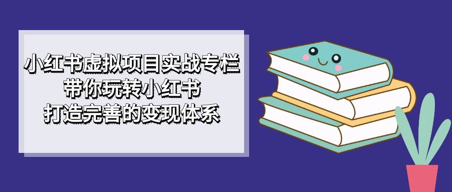 小红书虚拟项目实战专栏，带你玩转小红书，打造完善的变现体系极优客-网创项目资源站-副业项目-创业项目-搞钱项目极优客网创