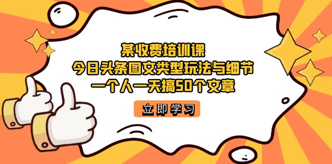 某收费培训课：今日头条账号图文玩法与细节，一个人一天搞50个文章极优客-网创项目资源站-副业项目-创业项目-搞钱项目极优客网创
